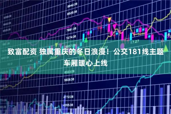 致富配资 独属重庆的冬日浪漫！公交181线主题车厢暖心上线