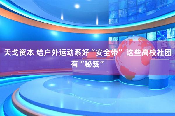 天戈资本 给户外运动系好“安全带” 这些高校社团有“秘笈”
