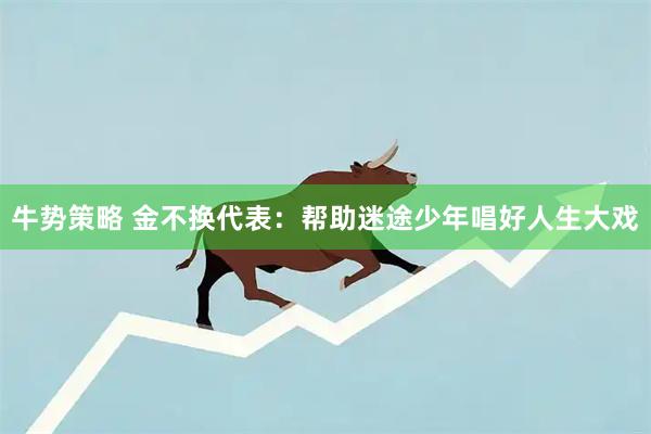 牛势策略 金不换代表：帮助迷途少年唱好人生大戏