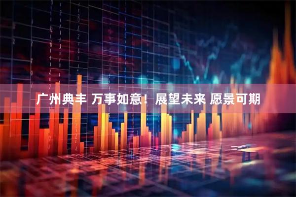 广州典丰 万事如意!展望未来 愿景可期