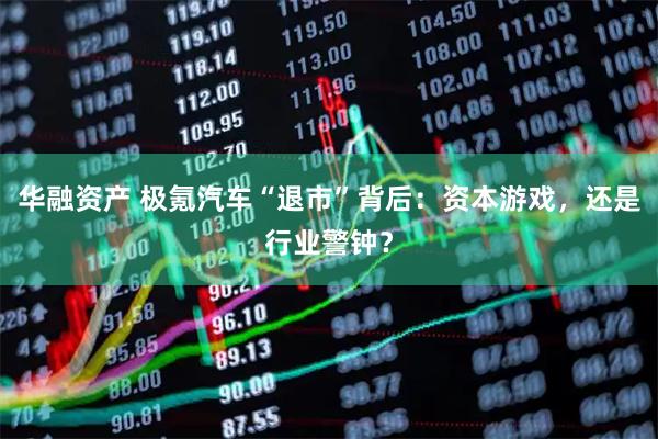 华融资产 极氪汽车“退市”背后：资本游戏，还是行业警钟？