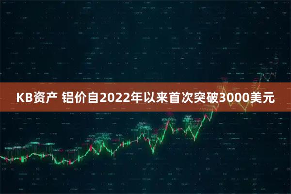 KB资产 铝价自2022年以来首次突破3000美元