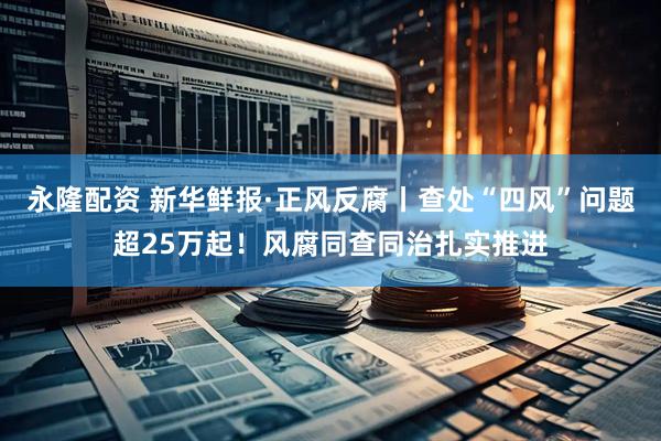 永隆配资 新华鲜报·正风反腐丨查处“四风”问题超25万起！风腐同查同治扎实推进