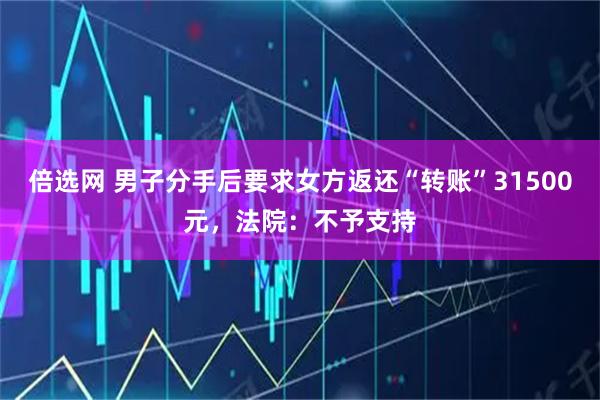 倍选网 男子分手后要求女方返还“转账”31500元，法院：不予支持