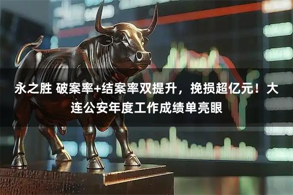 永之胜 破案率+结案率双提升，挽损超亿元！大连公安年度工作成绩单亮眼
