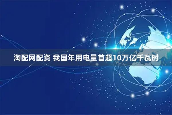 淘配网配资 我国年用电量首超10万亿千瓦时