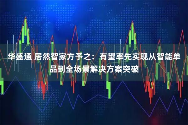 华盛通 居然智家方予之：有望率先实现从智能单品到全场景解决方案突破