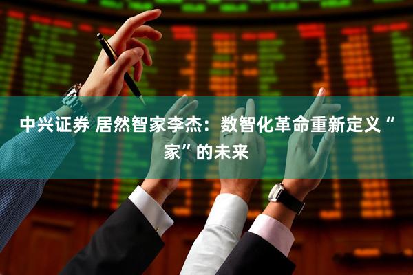 中兴证券 居然智家李杰：数智化革命重新定义“家”的未来