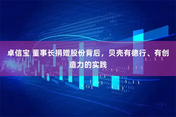 卓信宝 董事长捐赠股份背后,贝壳有德行、有创造力的实践