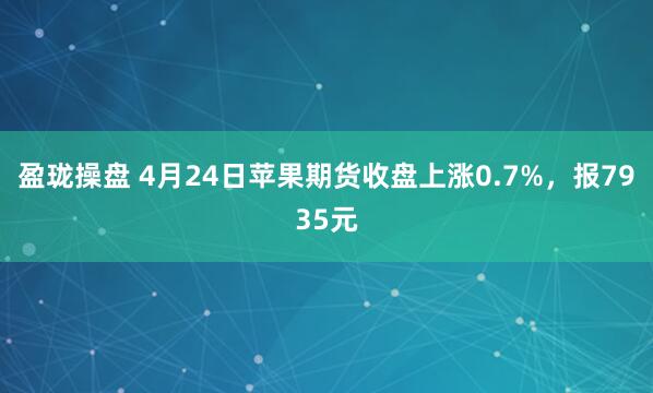 盈珑操盘 4月24日苹果期货收盘上涨0.7%，报7935元