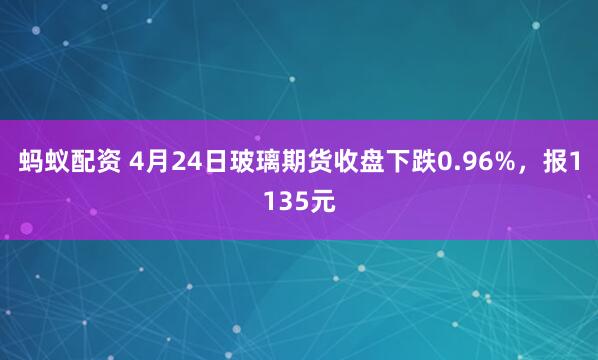 蚂蚁配资 4月24日玻璃期货收盘下跌0.96%，报1135元