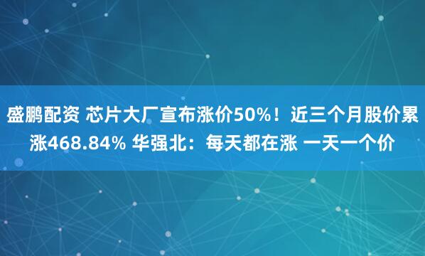 盛鹏配资 芯片大厂宣布涨价50%！近三个月股价累涨468.84% 华强北：每天都在涨 一天一个价