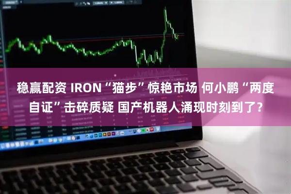 稳赢配资 IRON“猫步”惊艳市场 何小鹏“两度自证”击碎质疑 国产机器人涌现时刻到了？