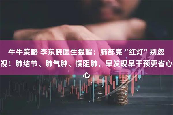 牛牛策略 李东晓医生提醒：肺部亮“红灯”别忽视！肺结节、肺气肿、慢阻肺，早发现早干预更省心