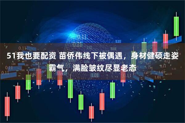 51我也要配资 苗侨伟线下被偶遇，身材健硕走姿霸气，满脸皱纹尽显老态