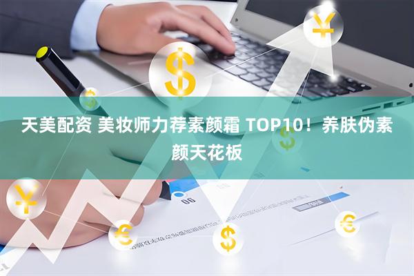 天美配资 美妆师力荐素颜霜 TOP10！养肤伪素颜天花板