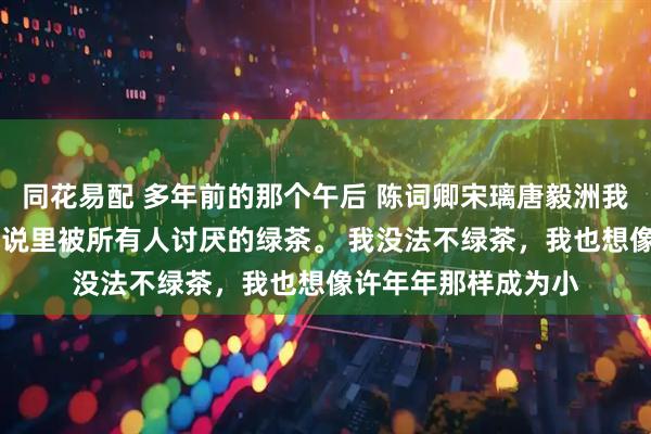 同花易配 多年前的那个午后 陈词卿宋璃唐毅洲我是个绿茶。 就是小说里被所有人讨厌的绿茶。 我没法不绿茶，我也想像许年年那样成为小