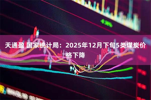 天通盈 国家统计局：2025年12月下旬5类煤炭价格下降