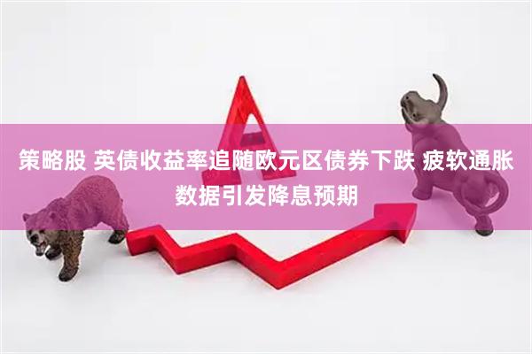 策略股 英债收益率追随欧元区债券下跌 疲软通胀数据引发降息预期