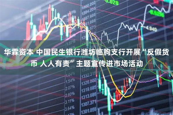华霖资本 中国民生银行潍坊临朐支行开展“反假货币 人人有责”主题宣传进市场活动