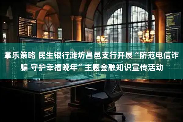 掌乐策略 民生银行潍坊昌邑支行开展“防范电信诈骗 守护幸福晚年”主题金融知识宣传活动