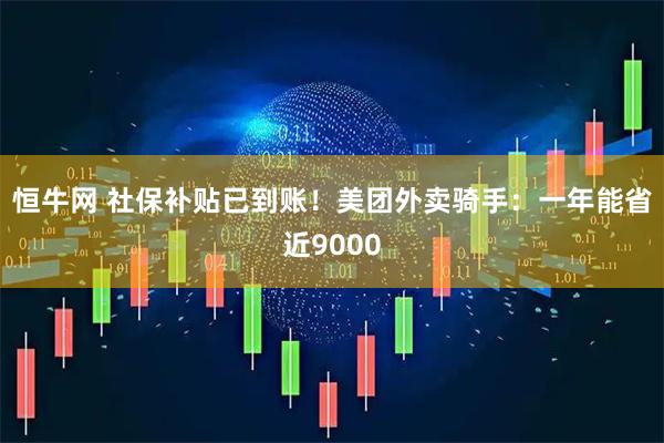 恒牛网 社保补贴已到账！美团外卖骑手：一年能省近9000
