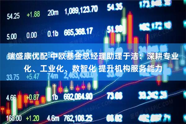 端盛康优配 中欧基金总经理助理于洁：深耕专业化、工业化、数智化 提升机构服务能力