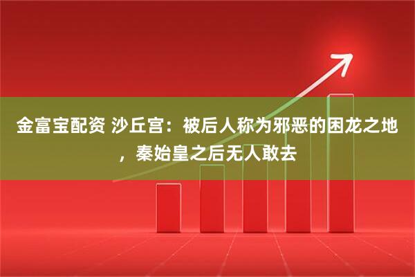金富宝配资 沙丘宫：被后人称为邪恶的困龙之地，秦始皇之后无人敢去
