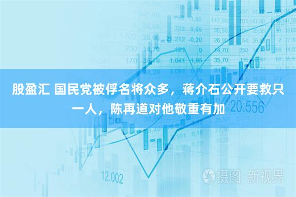 股盈汇 国民党被俘名将众多，蒋介石公开要救只一人，陈再道对他敬重有加