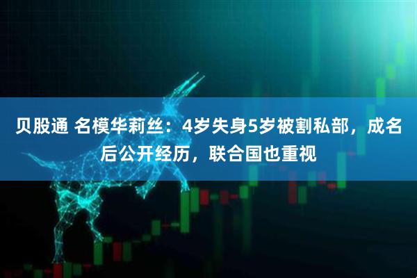 贝股通 名模华莉丝：4岁失身5岁被割私部，成名后公开经历，联合国也重视