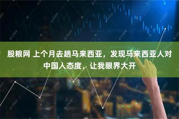 股粮网 上个月去趟马来西亚，发现马来西亚人对中国人态度，让我眼界大开