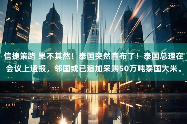 信捷策路 果不其然！泰国突然宣布了！泰国总理在会议上通报，邻国或已追加采购50万吨泰国大米。