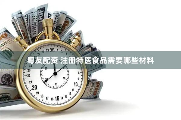 粤友配资 注册特医食品需要哪些材料