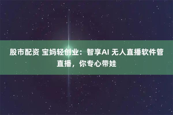 股市配资 宝妈轻创业:智享AI 无人直播软件管直播,你专心带娃