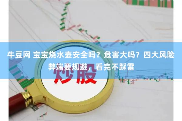 牛豆网 宝宝烧水壶安全吗？危害大吗？四大风险弊端要规避，看完不踩雷