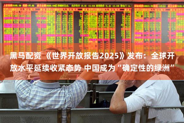 黑马配资 《世界开放报告2025》发布：全球开放水平延续收紧态势 中国成为“确定性的绿洲”