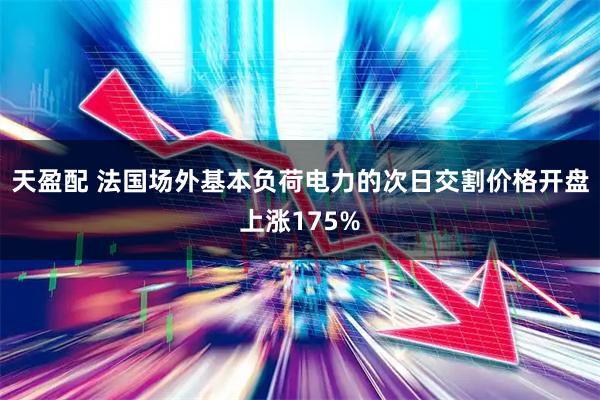 天盈配 法国场外基本负荷电力的次日交割价格开盘上涨175%