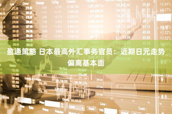 盈通策略 日本最高外汇事务官员：近期日元走势偏离基本面
