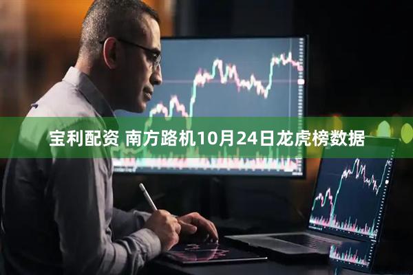 宝利配资 南方路机10月24日龙虎榜数据
