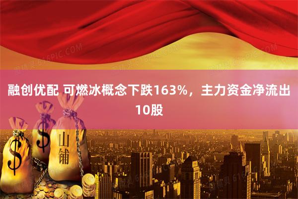 融创优配 可燃冰概念下跌163%，主力资金净流出10股