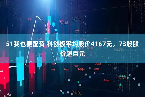 51我也要配资 科创板平均股价4167元，73股股价超百元