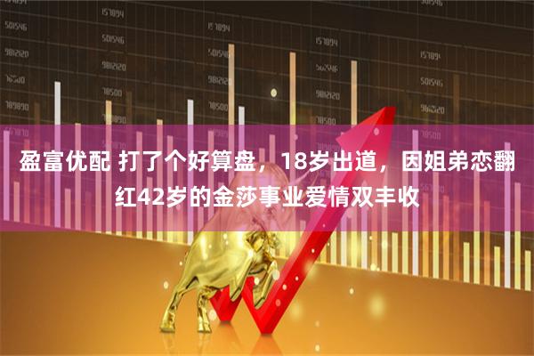 盈富优配 打了个好算盘，18岁出道，因姐弟恋翻红42岁的金莎事业爱情双丰收