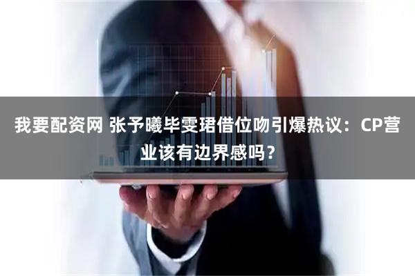 我要配资网 张予曦毕雯珺借位吻引爆热议：CP营业该有边界感吗？
