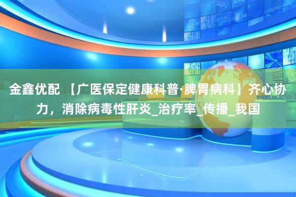 金鑫优配 【广医保定健康科普·脾胃病科】齐心协力，消除病毒性肝炎_治疗率_传播_我国