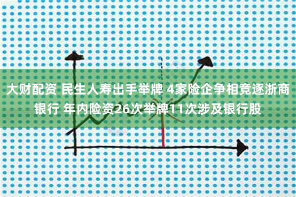 大财配资 民生人寿出手举牌 4家险企争相竞逐浙商银行 年内险资26次举牌11次涉及银行股