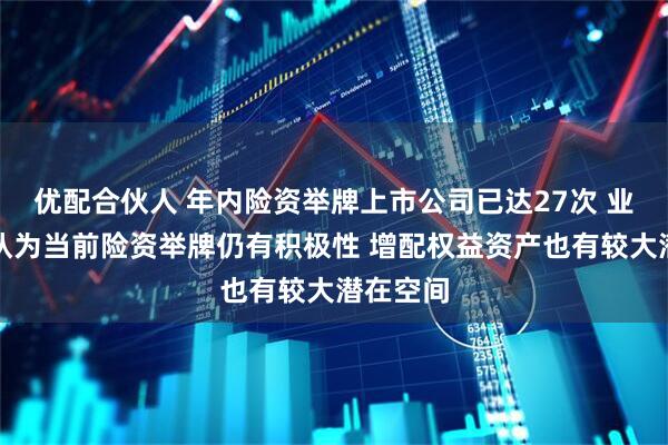 优配合伙人 年内险资举牌上市公司已达27次 业内人士认为当前险资举牌仍有积极性 增配权益资产也有较大潜在空间