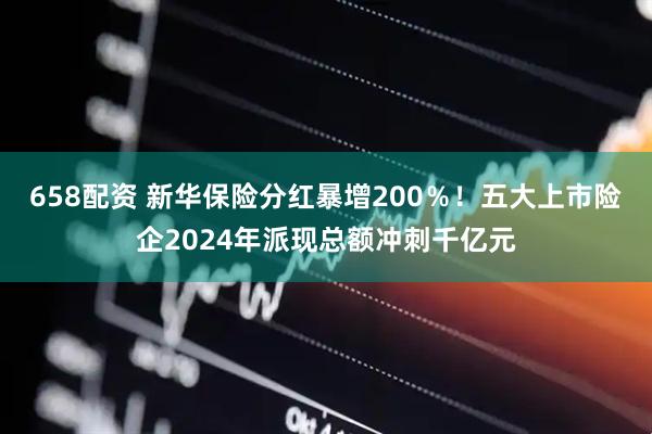 658配资 新华保险分红暴增200％！五大上市险企2024年派现总额冲刺千亿元