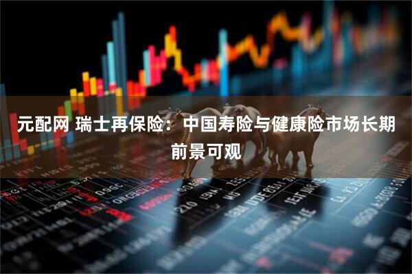 元配网 瑞士再保险：中国寿险与健康险市场长期前景可观